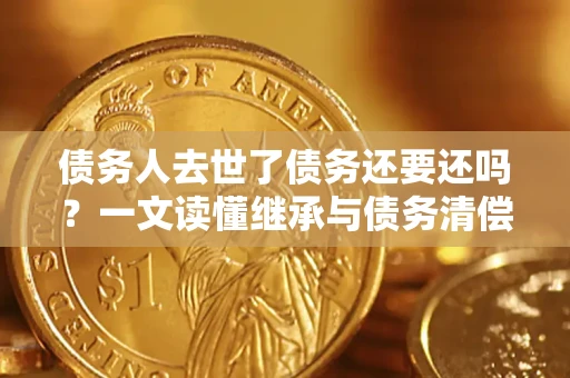 北京债务人去世了债务还要还吗？一文读懂继承与债务清偿