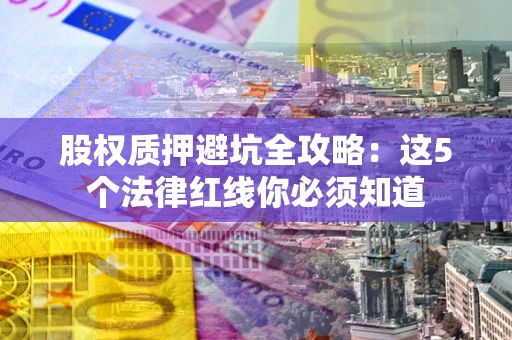 北京股权质押避坑全攻略：这5个法律红线你必须知道
