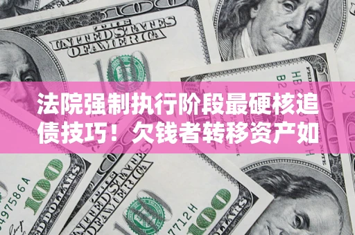 北京法院强制执行阶段最硬核追债技巧！欠钱者转移资产如何破解？