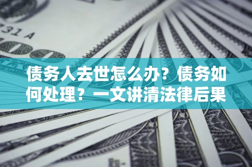 北京债务人去世怎么办？债务如何处理？一文讲清法律后果