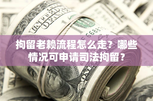 北京拘留老赖流程怎么走？哪些情况可申请司法拘留？