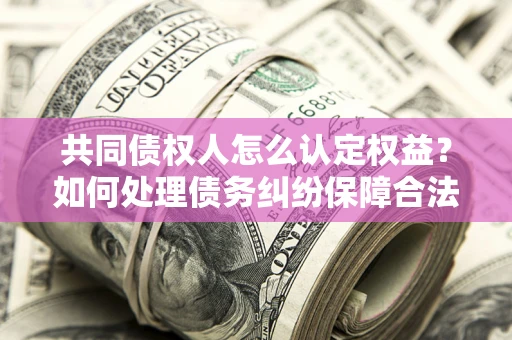 北京共同债权人怎么认定权益？如何处理债务纠纷保障合法权益？