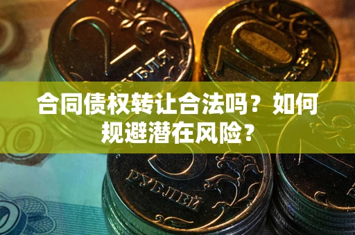 北京合同债权转让合法吗?如何规避潜在风险? 北京合同债权转让合法吗?如何规避潜在风险?