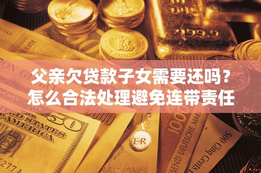 北京父亲欠贷款子女需要还吗？怎么合法处理避免连带责任？