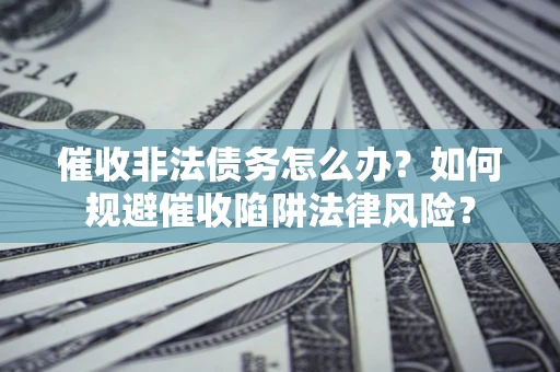 北京催收非法债务怎么办？如何规避催收陷阱法律风险？