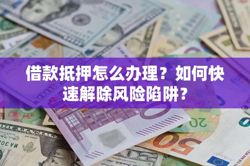 北京借款抵押怎么办理？如何快速解除风险陷阱？