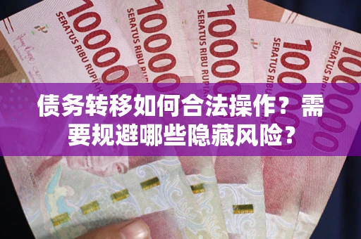 北京债务转移如何合法操作？需要规避哪些隐藏风险？