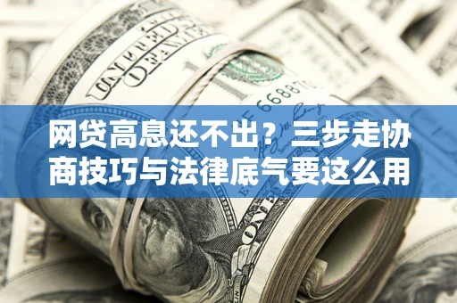 北京网贷高息还不出？三步走协商技巧与法律底气要这么用