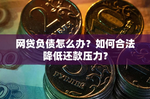 北京网贷负债怎么办？如何合法降低还款压力？