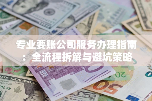 北京专业要账公司服务办理指南：全流程拆解与避坑策略