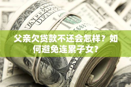 北京父亲欠贷款不还会怎样？如何避免连累子女？