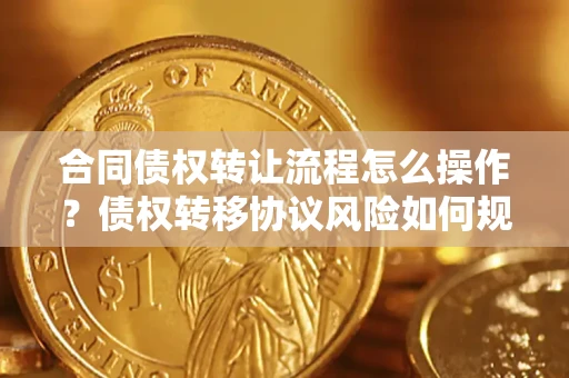 北京合同债权转让流程怎么操作？债权转移协议风险如何规避？