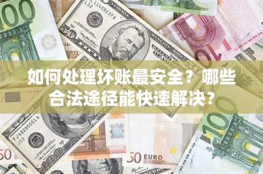 北京如何处理坏账最安全？哪些合法途径能快速解决？