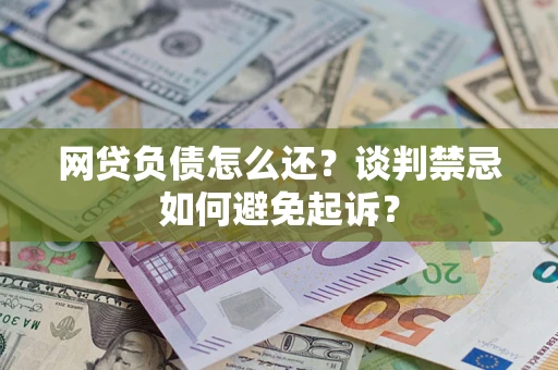 北京网贷负债怎么还？谈判禁忌如何避免起诉？