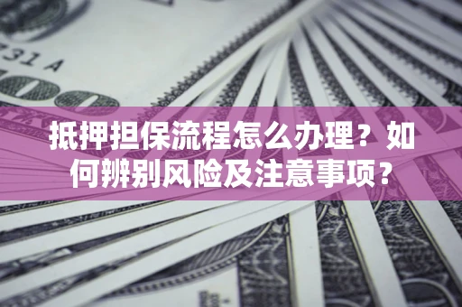 北京抵押担保流程怎么办理？如何辨别风险及注意事项？