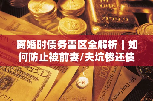 北京离婚时债务雷区全解析｜如何防止被前妻/夫坑惨还债？