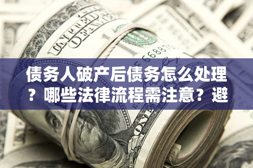 北京债务人破产后债务怎么处理？哪些法律流程需注意？避免踩坑指南