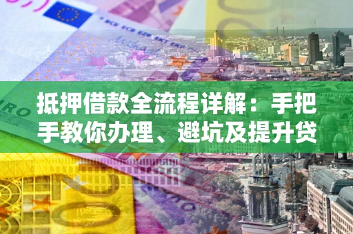 北京抵押借款全流程详解：手把手教你办理、避坑及提升贷款额度