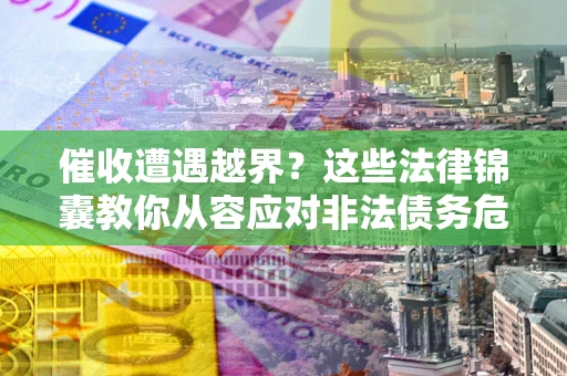 北京催收遭遇越界？这些法律锦囊教你从容应对非法债务危机