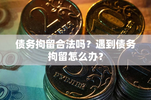 北京债务拘留合法吗？遇到债务拘留怎么办？