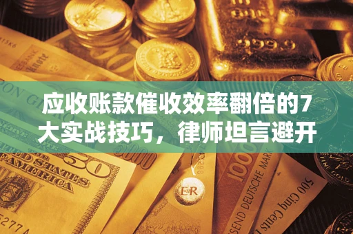 北京应收账款催收效率翻倍的7大实战技巧，律师坦言避开这些法律雷区最关键