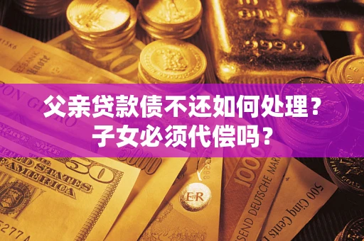 北京父亲贷款债不还如何处理？子女必须代偿吗？