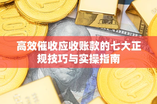 北京高效催收应收账款的七大正规技巧与实操指南