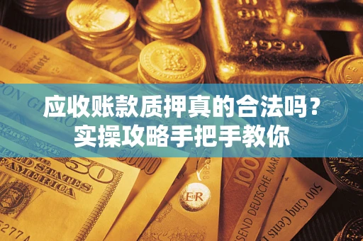北京应收账款质押真的合法吗？实操攻略手把手教你