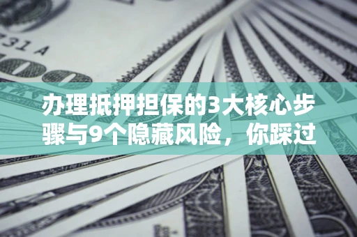 北京办理抵押担保的3大核心步骤与9个隐藏风险，你踩过哪个坑？