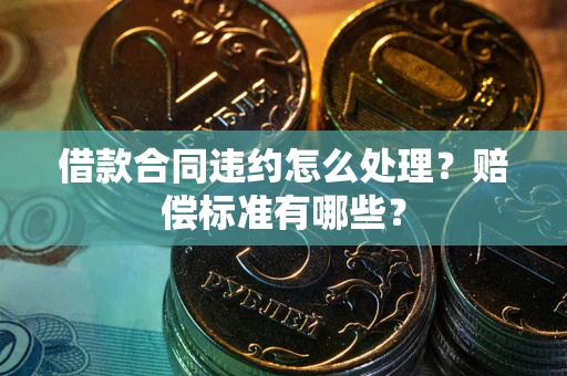 北京借款合同违约怎么处理？赔偿标准有哪些？