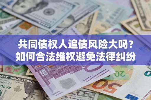 北京共同债权人追债风险大吗?如何合法维权避免法律纠纷? 北京共同债权人追债风险大吗?如何合法维权避免法律纠纷?