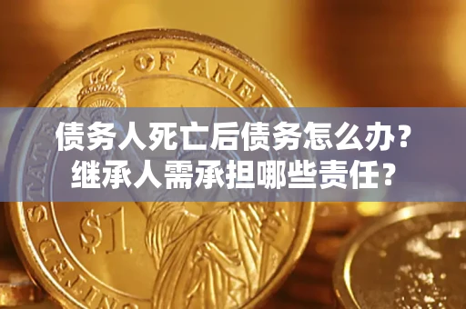 北京债务人死亡后债务怎么办？继承人需承担哪些责任？