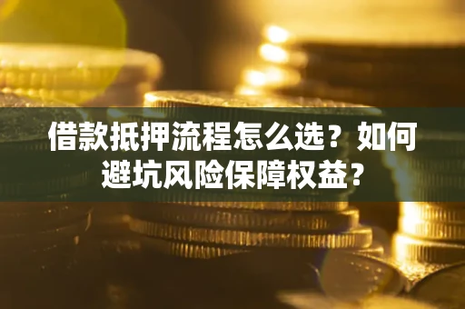 北京借款抵押流程怎么选？如何避坑风险保障权益？