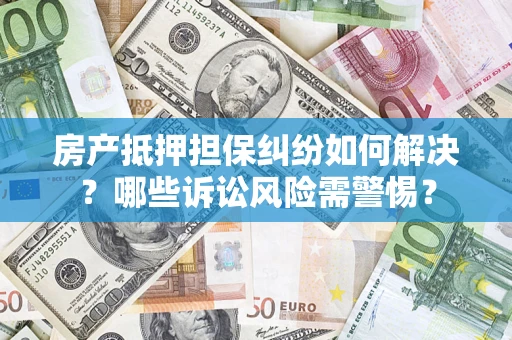 北京房产抵押担保纠纷如何解决？哪些诉讼风险需警惕？