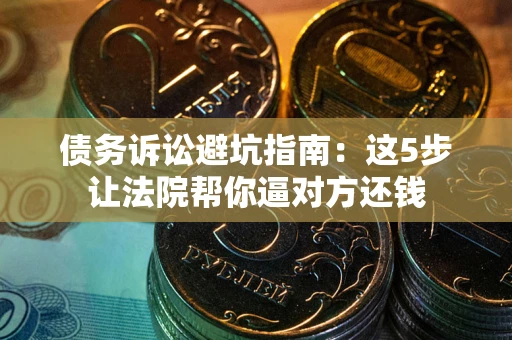 北京债务诉讼避坑指南：这5步让法院帮你逼对方还钱