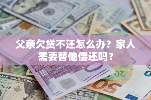 北京父亲欠贷不还怎么办？家人需要替他偿还吗？