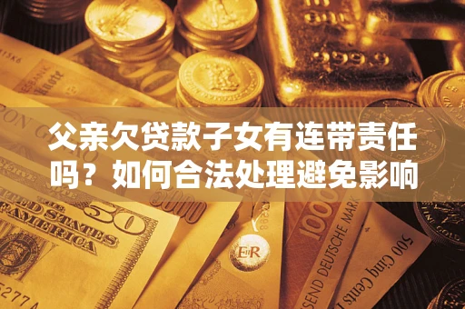 北京父亲欠贷款子女有连带责任吗？如何合法处理避免影响？