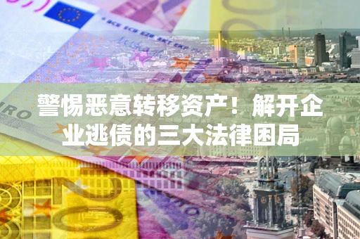 北京警惕恶意转移资产！解开企业逃债的三大法律困局