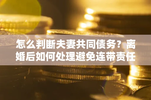 北京怎么判断夫妻共同债务？离婚后如何处理避免连带责任？