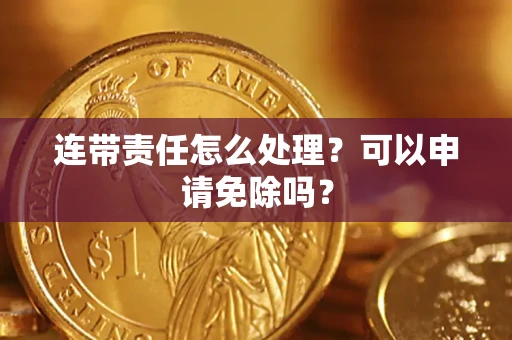 北京连带责任怎么处理？可以申请免除吗？